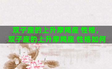 双子座的上升摩羯座 性格，双子座的上升摩羯座 性格如何